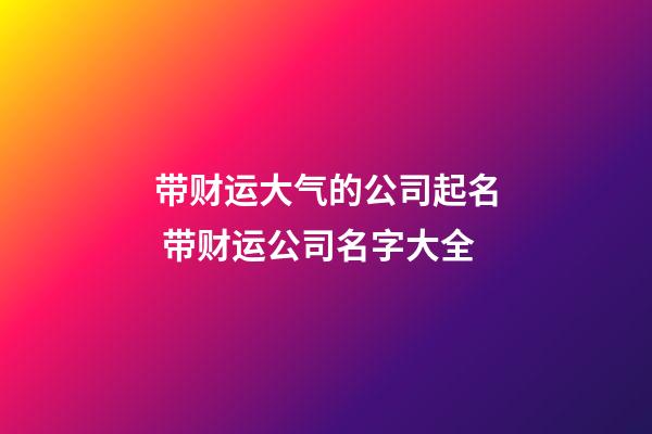 带财运大气的公司起名 带财运公司名字大全-第1张-公司起名-玄机派